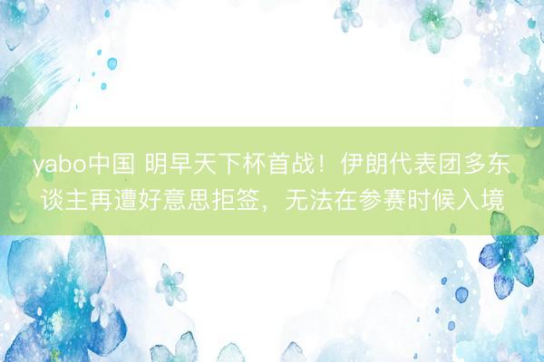 yabo中国 明早天下杯首战！伊朗代表团多东谈主再遭好意思拒签，无法在参赛时候入境