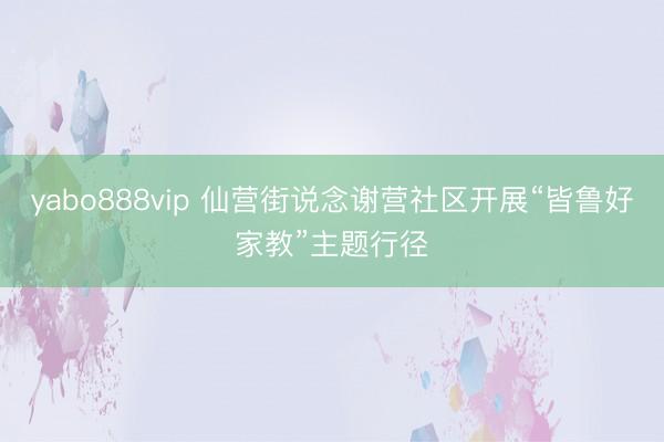 yabo888vip 仙营街说念谢营社区开展“皆鲁好家教”主题行径