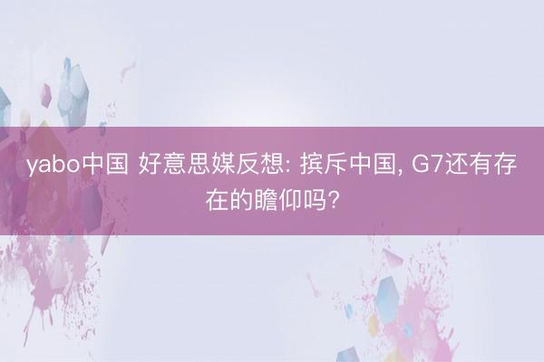 yabo中国 好意思媒反想: 摈斥中国， G7还有存在的瞻仰吗?