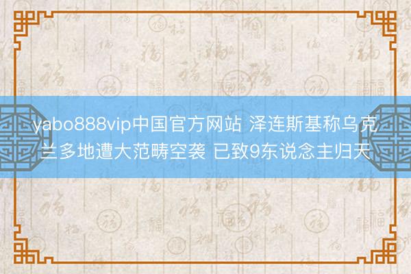 yabo888vip中国官方网站 泽连斯基称乌克兰多地遭大范畴空袭 已致9东说念主归天