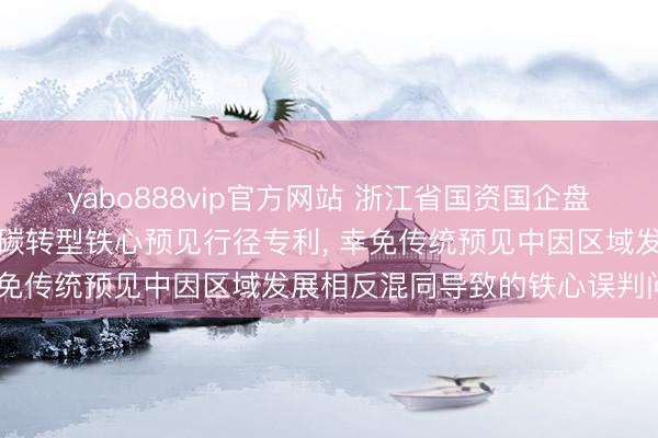 yabo888vip官方网站 浙江省国资国企盘问院肯求区域动态经济低碳转型铁心预见行径专利， 幸免传统预见中因区域发展相反混同导致的铁心误判问题