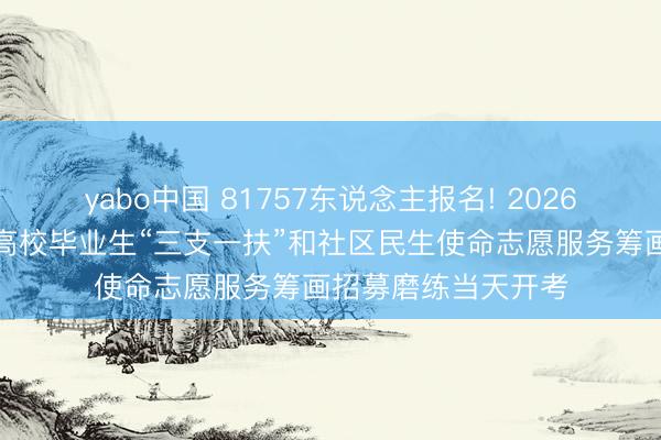 yabo中国 81757东说念主报名! 2026年度内蒙古自治区高校毕业生“三支一扶”和社区民生使命志愿服务筹画招募磨练当天开考