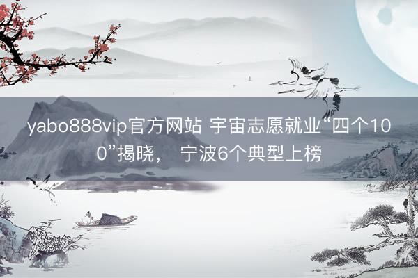 yabo888vip官方网站 宇宙志愿就业“四个100”揭晓， 宁波6个典型上榜