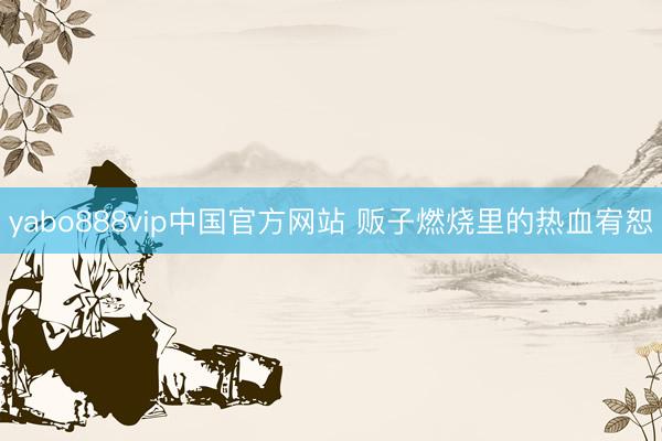 yabo888vip中国官方网站 贩子燃烧里的热血宥恕