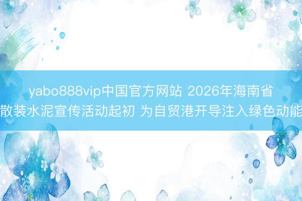 yabo888vip中国官方网站 2026年海南省散装水泥宣传活动起初 为自贸港开导注入绿色动能