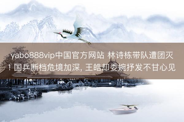 yabo888vip中国官方网站 林诗栋带队遭团灭! 国乒断档危境加深, 王皓却委婉抒发不甘心见