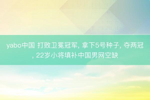 yabo中国 打败卫冕冠军， 拿下5号种子， 夺两冠， 22岁小将填补中国男网空缺