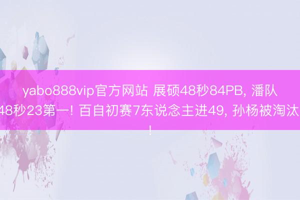 yabo888vip官方网站 展硕48秒84PB， 潘队48秒23第一! 百自初赛7东说念主进49， 孙杨被淘汰!