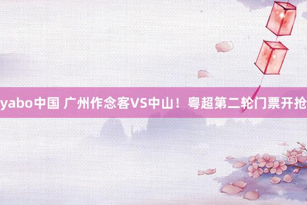 yabo中国 广州作念客VS中山！粤超第二轮门票开抢
