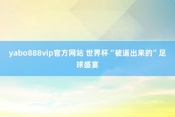 yabo888vip官方网站 世界杯“被逼出来的”足球盛宴