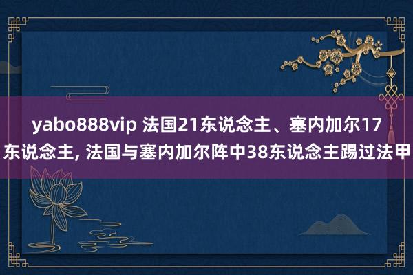 yabo888vip 法国21东说念主、塞内加尔17东说念主， 法国与塞内加尔阵中38东说念主踢过法甲