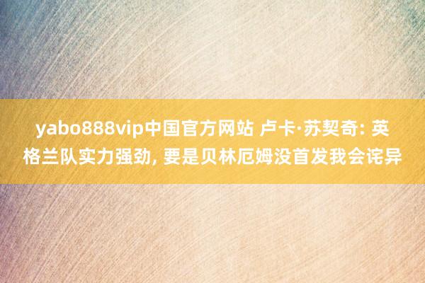 yabo888vip中国官方网站 卢卡·苏契奇: 英格兰队实力强劲, 要是贝林厄姆没首发我会诧异
