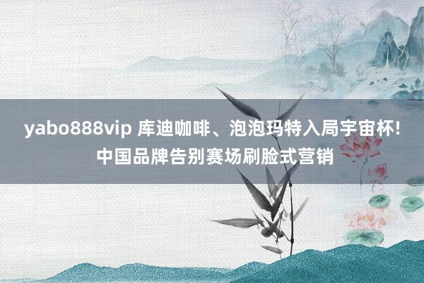 yabo888vip 库迪咖啡、泡泡玛特入局宇宙杯! 中国品牌告别赛场刷脸式营销