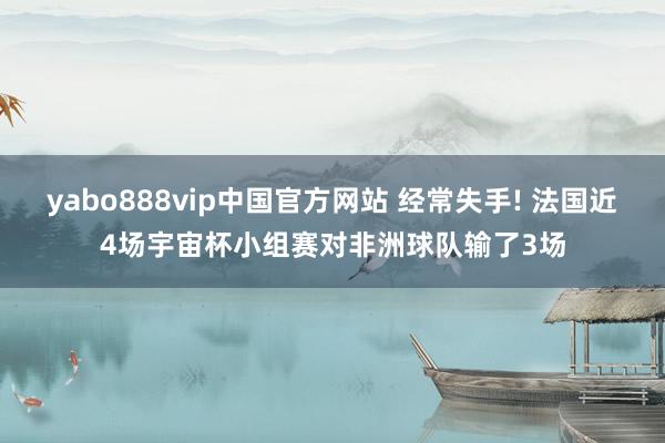 yabo888vip中国官方网站 经常失手! 法国近4场宇宙杯小组赛对非洲球队输了3场
