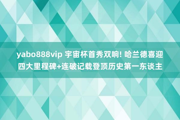yabo888vip 宇宙杯首秀双响! 哈兰德喜迎四大里程碑+连破记载登顶历史第一东谈主