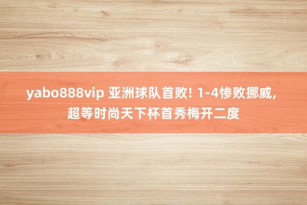 yabo888vip 亚洲球队首败! 1-4惨败挪威, 超等时尚天下杯首秀梅开二度
