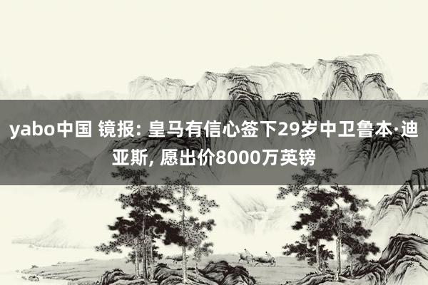 yabo中国 镜报: 皇马有信心签下29岁中卫鲁本·迪亚斯， 愿出价8000万英镑
