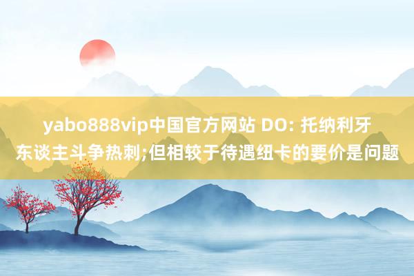 yabo888vip中国官方网站 DO: 托纳利牙东谈主斗争热刺;但相较于待遇纽卡的要价是问题