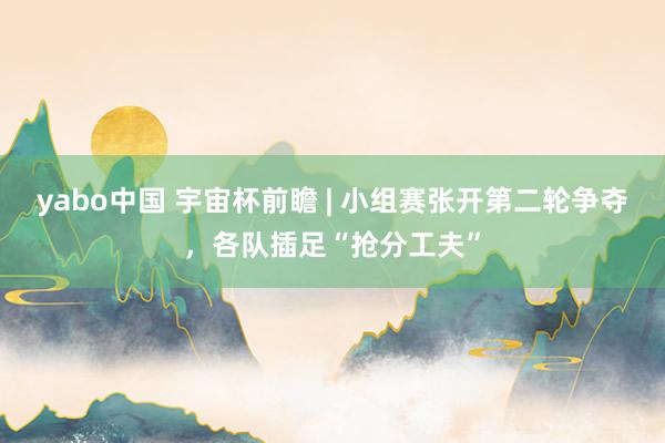 yabo中国 宇宙杯前瞻 | 小组赛张开第二轮争夺，各队插足“抢分工夫”