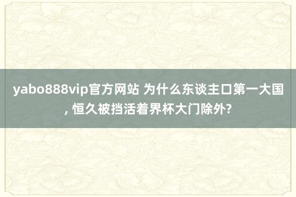 yabo888vip官方网站 为什么东谈主口第一大国， 恒久被挡活着界杯大门除外?