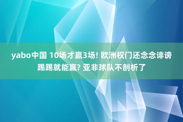 yabo中国 10场才赢3场! 欧洲权门还念念诽谤踢踢就能赢? 亚非球队不剖析了