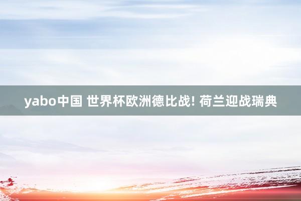 yabo中国 世界杯欧洲德比战! 荷兰迎战瑞典