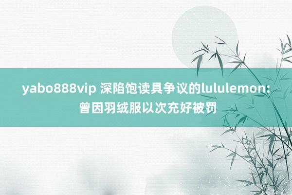 yabo888vip 深陷饱读具争议的lululemon: 曾因羽绒服以次充好被罚