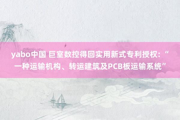 yabo中国 巨室数控得回实用新式专利授权: “一种运输机构、转运建筑及PCB板运输系统”
