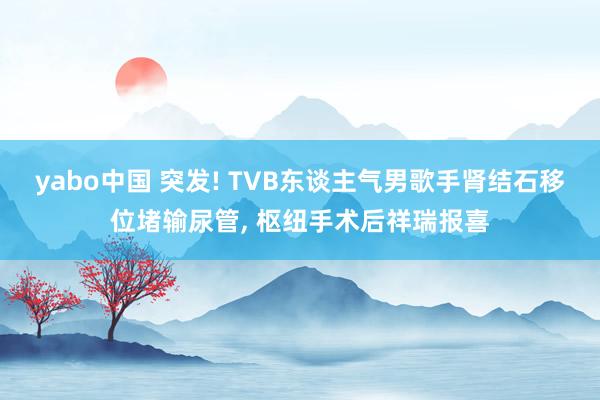 yabo中国 突发! TVB东谈主气男歌手肾结石移位堵输尿管， 枢纽手术后祥瑞报喜