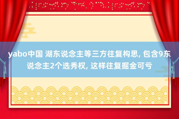 yabo中国 湖东说念主等三方往复构思, 包含9东说念主2个选秀权, 这样往复掘金可亏