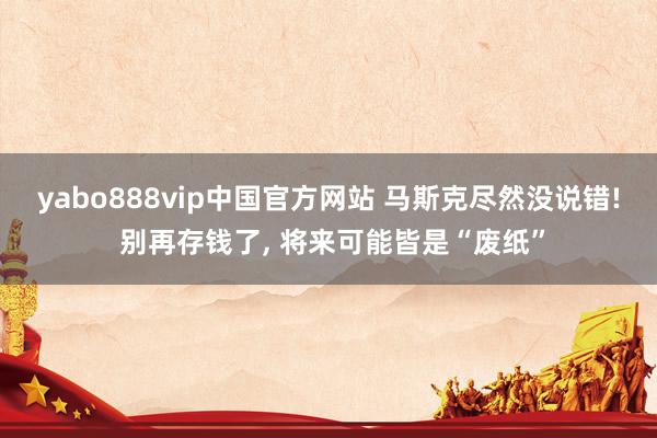 yabo888vip中国官方网站 马斯克尽然没说错! 别再存钱了, 将来可能皆是“废纸”