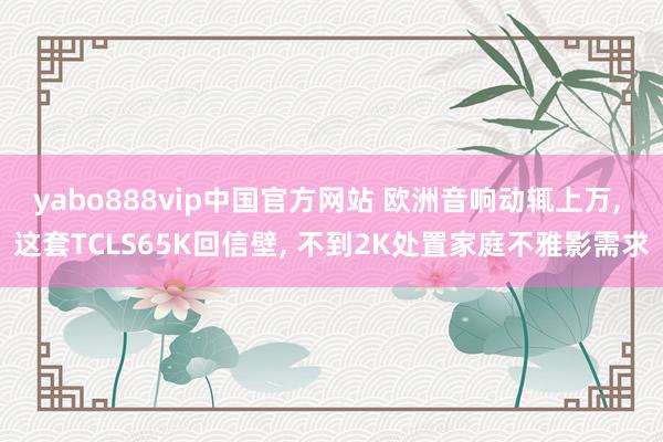 yabo888vip中国官方网站 欧洲音响动辄上万, 这套TCLS65K回信壁, 不到2K处置家庭不雅影需求