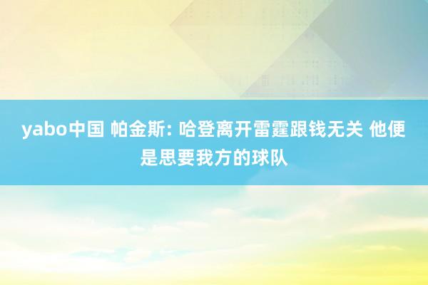 yabo中国 帕金斯: 哈登离开雷霆跟钱无关 他便是思要我方的球队
